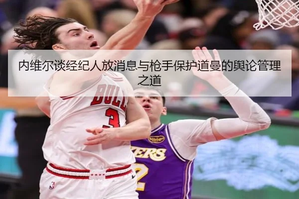 内维尔谈经纪人放消息与枪手保护道曼的舆论管理之道